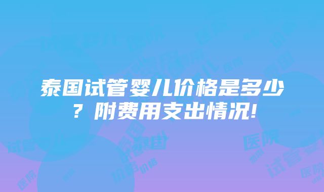 泰国试管婴儿价格是多少？附费用支出情况!