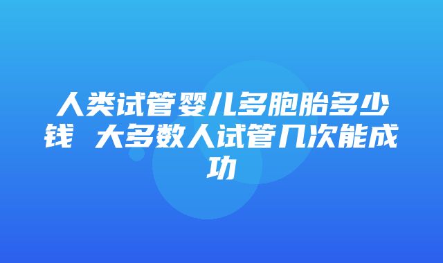 人类试管婴儿多胞胎多少钱 大多数人试管几次能成功