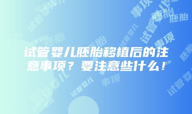 试管婴儿胚胎移植后的注意事项？要注意些什么！