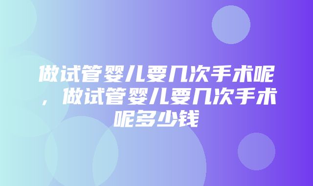 做试管婴儿要几次手术呢，做试管婴儿要几次手术呢多少钱