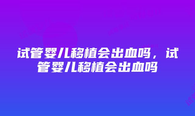 试管婴儿移植会出血吗，试管婴儿移植会出血吗