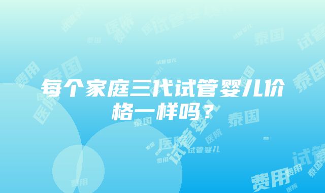 每个家庭三代试管婴儿价格一样吗？