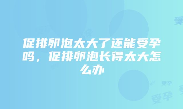 促排卵泡太大了还能受孕吗，促排卵泡长得太大怎么办