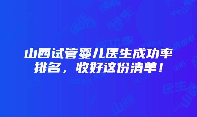 山西试管婴儿医生成功率排名，收好这份清单！