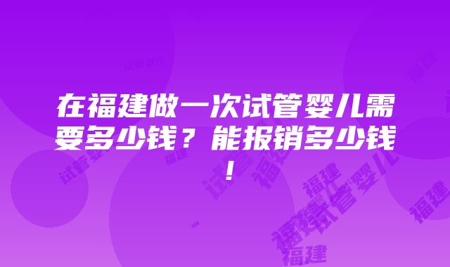 在福建做一次试管婴儿需要多少钱？能报销多少钱！