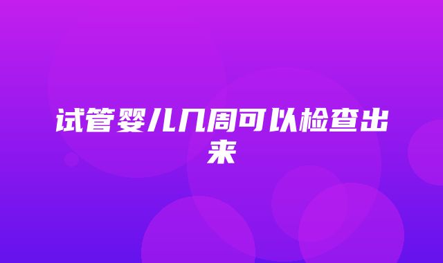 试管婴儿几周可以检查出来