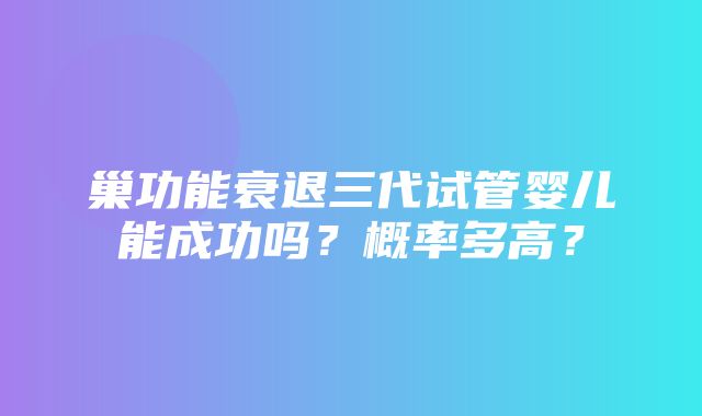 巢功能衰退三代试管婴儿能成功吗？概率多高？