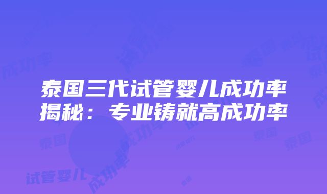 泰国三代试管婴儿成功率揭秘：专业铸就高成功率