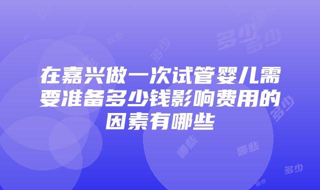 在嘉兴做一次试管婴儿需要准备多少钱影响费用的因素有哪些