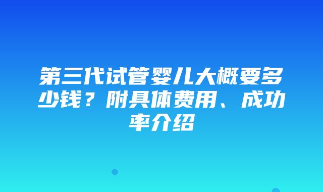 第三代试管婴儿大概要多少钱？附具体费用、成功率介绍