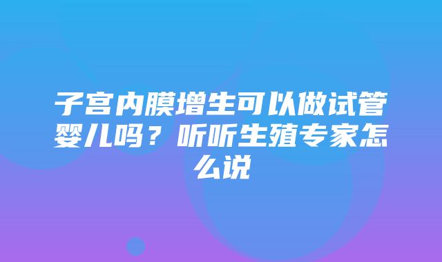 子宫内膜增生可以做试管婴儿吗？听听生殖专家怎么说