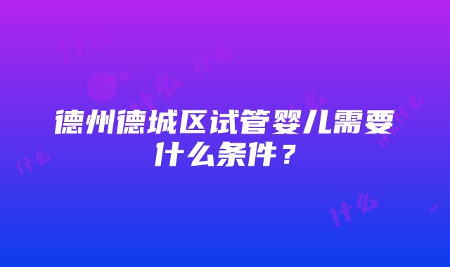 德州德城区试管婴儿需要什么条件？