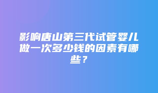 影响唐山第三代试管婴儿做一次多少钱的因素有哪些？