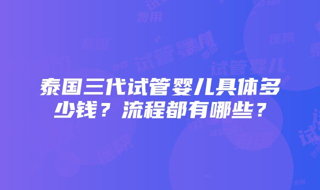 泰国三代试管婴儿具体多少钱？流程都有哪些？