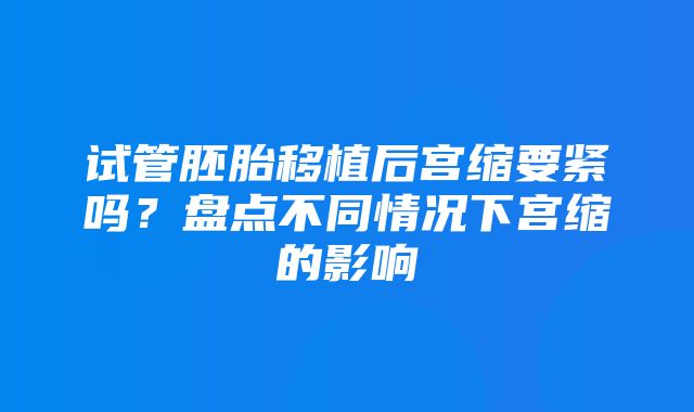 试管胚胎移植后宫缩要紧吗？盘点不同情况下宫缩的影响