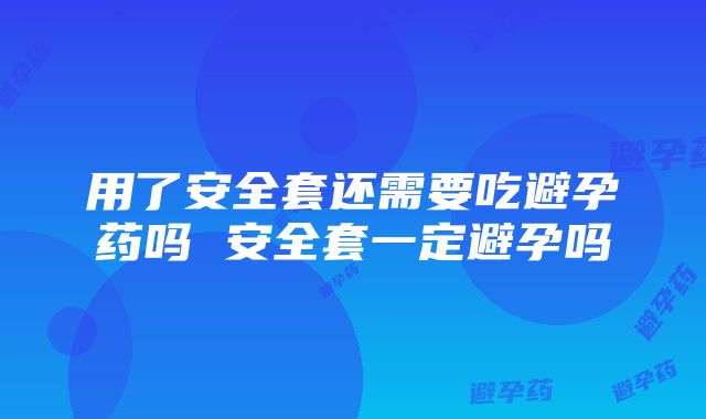 用了安全套还需要吃避孕药吗 安全套一定避孕吗