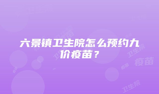 六景镇卫生院怎么预约九价疫苗？