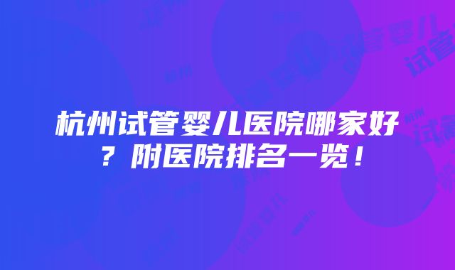 杭州试管婴儿医院哪家好？附医院排名一览！