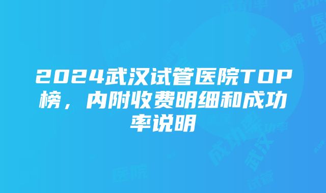 2024武汉试管医院TOP榜，内附收费明细和成功率说明