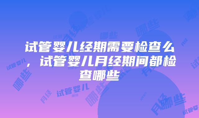 试管婴儿经期需要检查么，试管婴儿月经期间都检查哪些