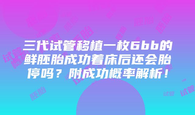 三代试管移植一枚6bb的鲜胚胎成功着床后还会胎停吗？附成功概率解析！