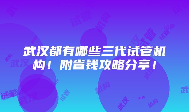 武汉都有哪些三代试管机构！附省钱攻略分享！