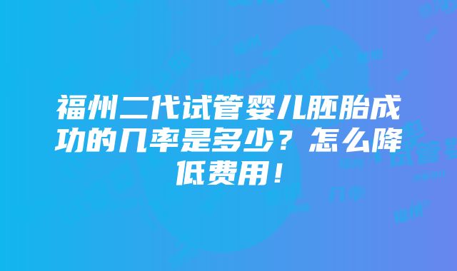 福州二代试管婴儿胚胎成功的几率是多少？怎么降低费用！