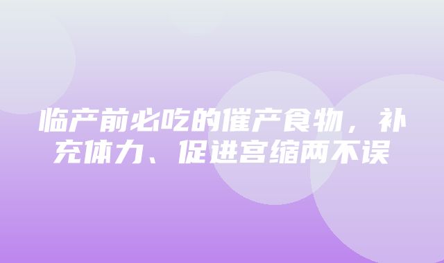 临产前必吃的催产食物，补充体力、促进宫缩两不误