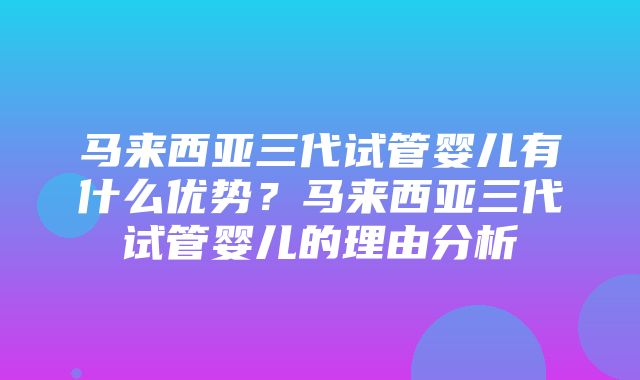 马来西亚三代试管婴儿有什么优势？马来西亚三代试管婴儿的理由分析