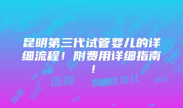 昆明第三代试管婴儿的详细流程！附费用详细指南！