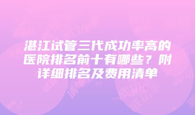 湛江试管三代成功率高的医院排名前十有哪些？附详细排名及费用清单