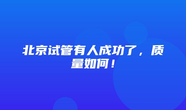 北京试管有人成功了，质量如何！