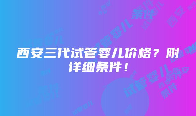 西安三代试管婴儿价格？附详细条件！