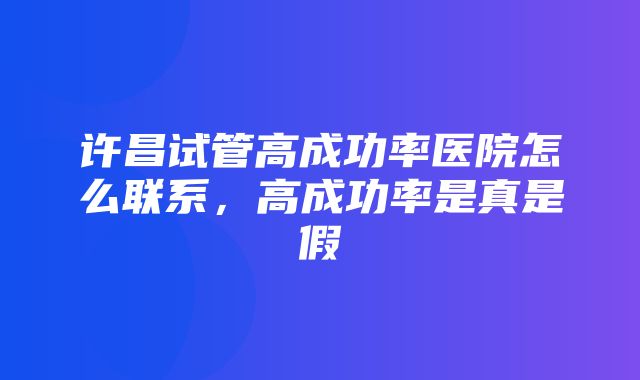 许昌试管高成功率医院怎么联系，高成功率是真是假