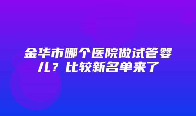 金华市哪个医院做试管婴儿？比较新名单来了