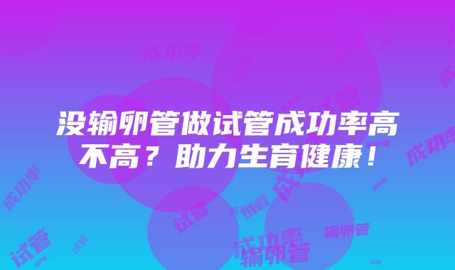 没输卵管做试管成功率高不高？助力生育健康！