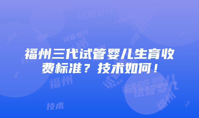 福州三代试管婴儿生育收费标准？技术如何！