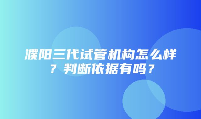 濮阳三代试管机构怎么样？判断依据有吗？