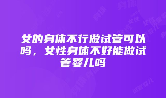 女的身体不行做试管可以吗，女性身体不好能做试管婴儿吗