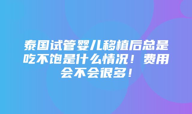 泰国试管婴儿移植后总是吃不饱是什么情况！费用会不会很多！