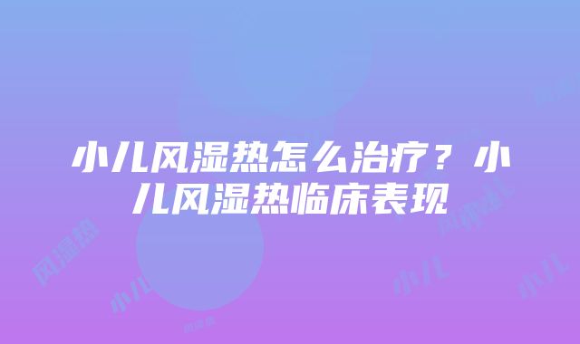 小儿风湿热怎么治疗？小儿风湿热临床表现