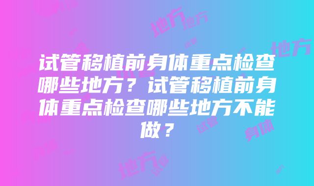 试管移植前身体重点检查哪些地方？试管移植前身体重点检查哪些地方不能做？