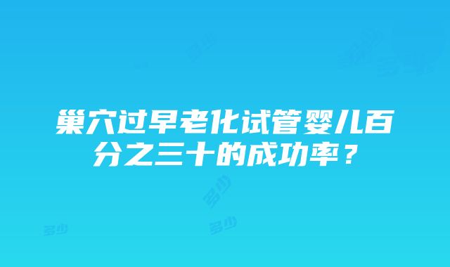 巢穴过早老化试管婴儿百分之三十的成功率？