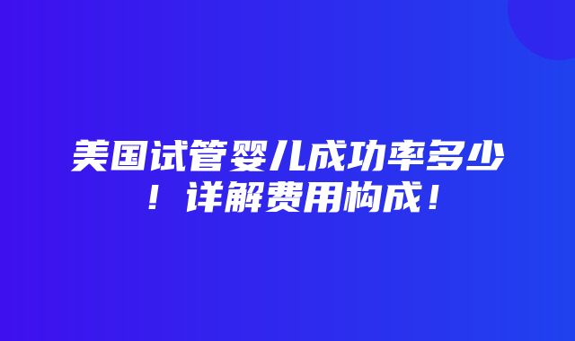 美国试管婴儿成功率多少！详解费用构成！