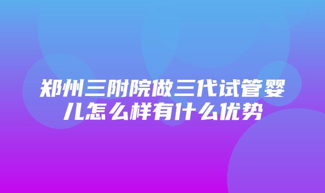 郑州三附院做三代试管婴儿怎么样有什么优势