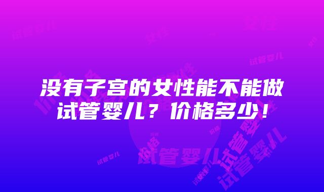 没有子宫的女性能不能做试管婴儿？价格多少！