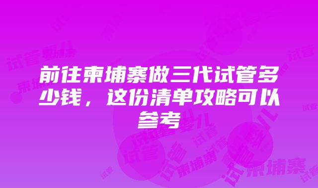 前往柬埔寨做三代试管多少钱，这份清单攻略可以参考