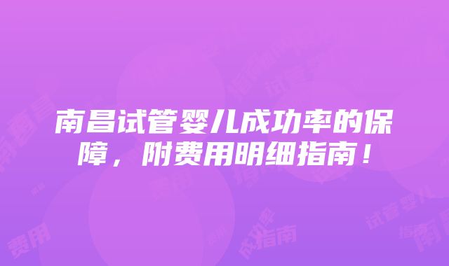 南昌试管婴儿成功率的保障，附费用明细指南！