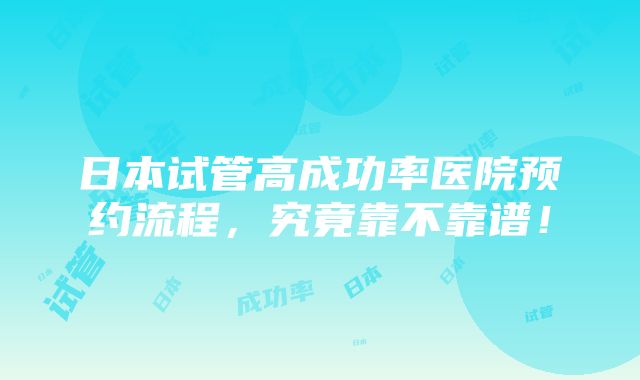 日本试管高成功率医院预约流程，究竟靠不靠谱！