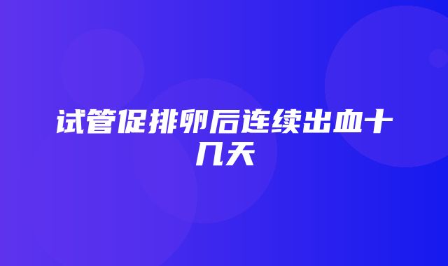 试管促排卵后连续出血十几天